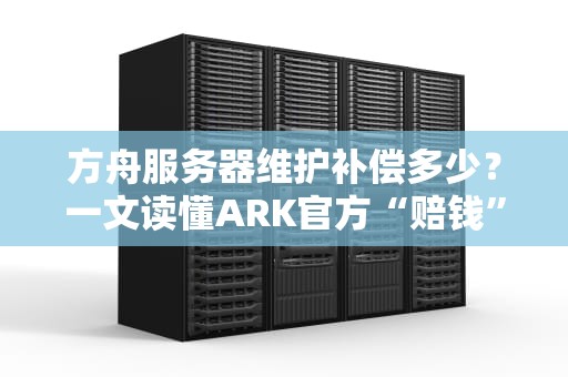 方舟服务器维护补偿多少？一文读懂ARK官方“赔钱”套路！