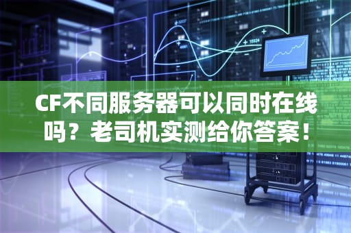CF不同服务器可以同时在线吗？老司机实测给你答案！