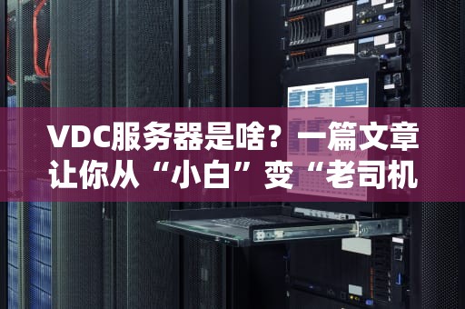 VDC服务器是啥？一篇文章让你从“小白”变“老司机”！