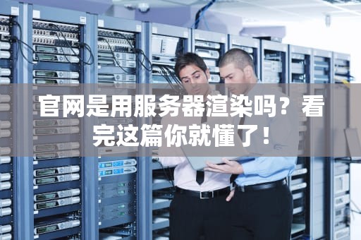 官网是用服务器渲染吗？看完这篇你就懂了！