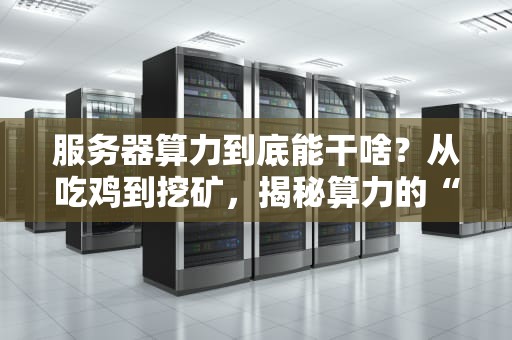 服务器算力到底能干啥？从吃鸡到挖矿，揭秘算力的“十八般武艺”！