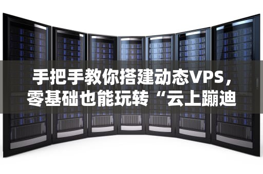 手把手教你搭建动态VPS，零基础也能玩转“云上蹦迪”！