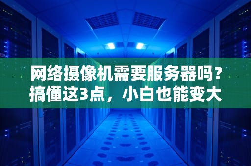 网络摄像机需要服务器吗？搞懂这3点，小白也能变大神！