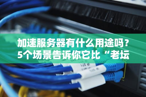 加速服务器有什么用途吗？5个场景告诉你它比“老坛酸菜”还香！