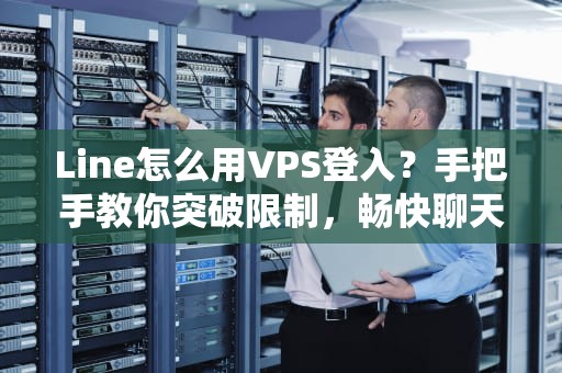 Line怎么用VPS登入？手把手教你突破限制，畅快聊天！