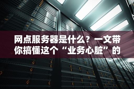 网点服务器是什么？一文带你搞懂这个“业务心脏”的硬核秘密！