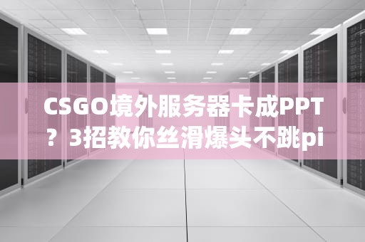 CSGO境外服务器卡成PPT？3招教你丝滑爆头不跳ping！