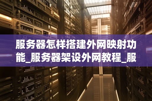 服务器怎样搭建外网映射功能_服务器架设外网教程_服务器搭建外网映射功能的详细指南