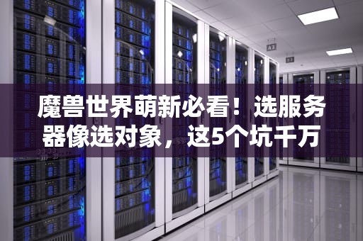 魔兽世界萌新必看！选服务器像选对象，这5个坑千万别踩！