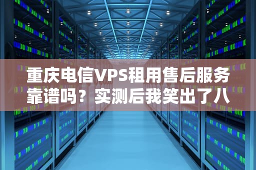 重庆电信VPS租用售后服务靠谱吗？实测后我笑出了八块腹肌！