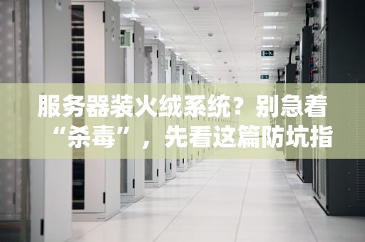 服务器装火绒系统？别急着“杀毒”，先看这篇防坑指南！