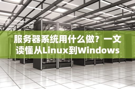 服务器系统用什么做？一文读懂从Linux到WindowsServer的选型指南