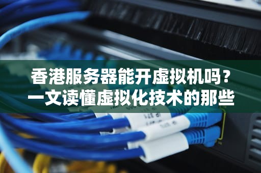 香港服务器能开虚拟机吗？一文读懂虚拟化技术的那些事儿！