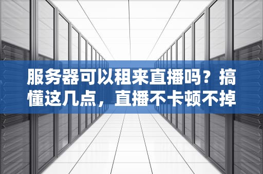服务器可以租来直播吗？搞懂这几点，直播不卡顿不掉线！