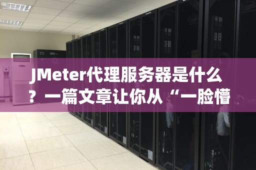 JMeter代理服务器是什么？一篇文章让你从“一脸懵”到“真香”！