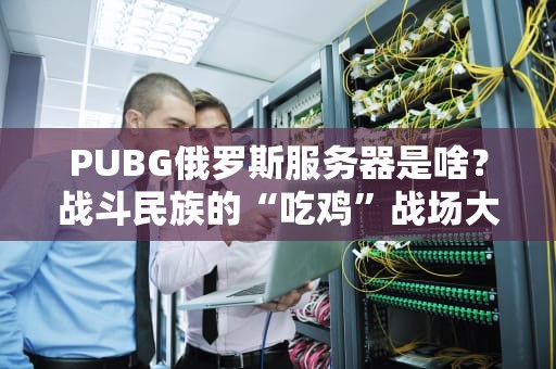 PUBG俄罗斯服务器是啥？战斗民族的“吃鸡”战场大揭秘！