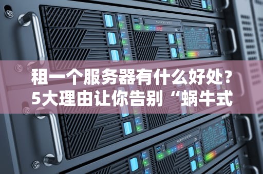 租一个服务器有什么好处？5大理由让你告别“蜗牛式”网站！