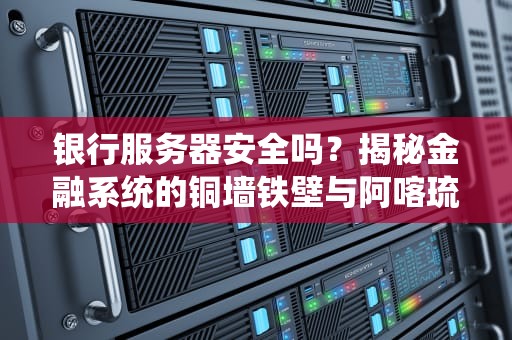 银行服务器安全吗？揭秘金融系统的铜墙铁壁与阿喀琉斯之踵