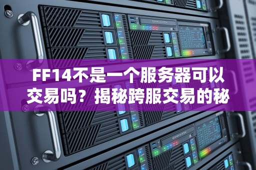 FF14不是一个服务器可以交易吗？揭秘跨服交易的秘密与技巧！