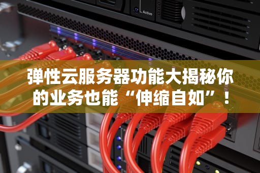 弹性云服务器功能大揭秘你的业务也能“伸缩自如”！