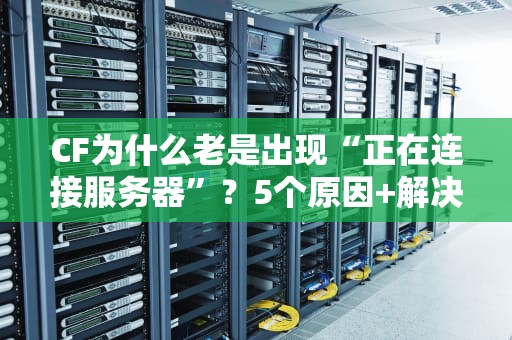 CF为什么老是出现“正在连接服务器”？5个原因+解决方案，告别卡顿！