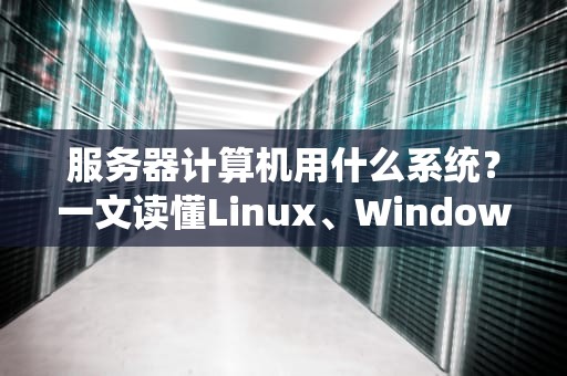 服务器计算机用什么系统？一文读懂Linux、WindowsServer和Unix的“爱恨情仇”