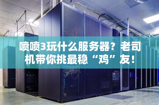 喷喷3玩什么服务器？老司机带你挑最稳“鸡”友！
