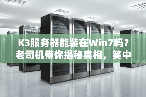 K3服务器能装在Win7吗？老司机带你揭秘真相，笑中带泪的踩坑实录！