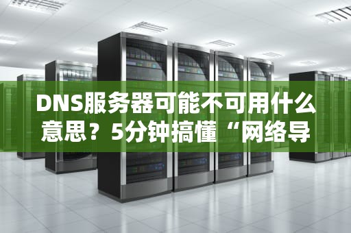 DNS服务器可能不可用什么意思？5分钟搞懂“网络导航员”罢工的真相！