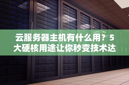 云服务器主机有什么用？5大硬核用途让你秒变技术达人！