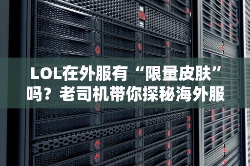 LOL在外服有“限量皮肤”吗？老司机带你探秘海外服务器的珍稀宝藏！