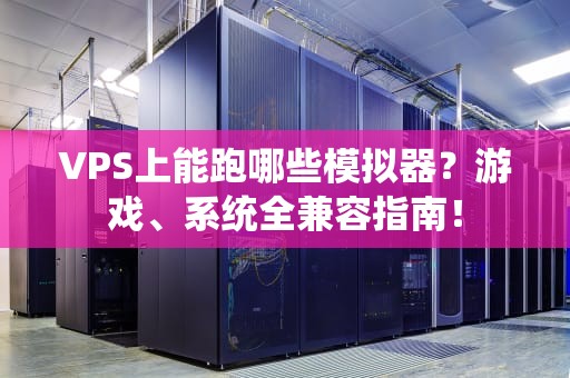 VPS上能跑哪些模拟器？游戏、系统全兼容指南！
