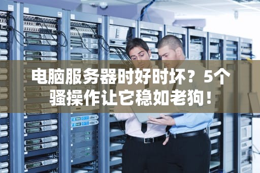 电脑服务器时好时坏？5个骚操作让它稳如老狗！