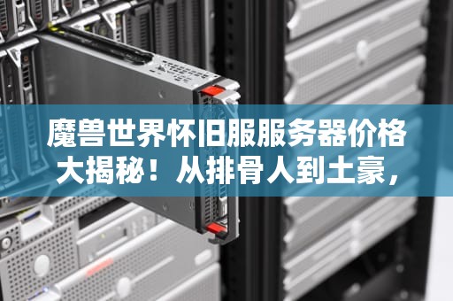 魔兽世界怀旧服服务器价格大揭秘！从排骨人到土豪，你的钱包准备好了吗？
