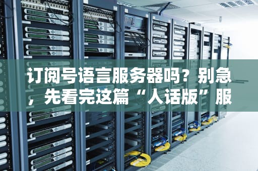 订阅号语言服务器吗？别急，先看完这篇“人话版”服务器测评指南！