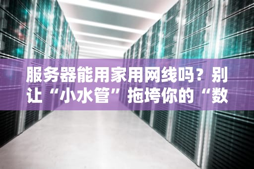 服务器能用家用网线吗？别让“小水管”拖垮你的“数据航母”！