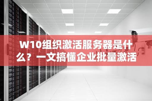 W10组织激活服务器是什么？一文搞懂企业批量激活Windows的“神器”