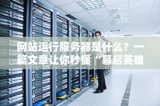 网站运行服务器是什么？一篇文章让你秒懂“幕后英雄”的日常！