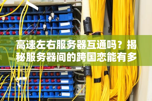 高速左右服务器互通吗？揭秘服务器间的跨国恋能有多快！