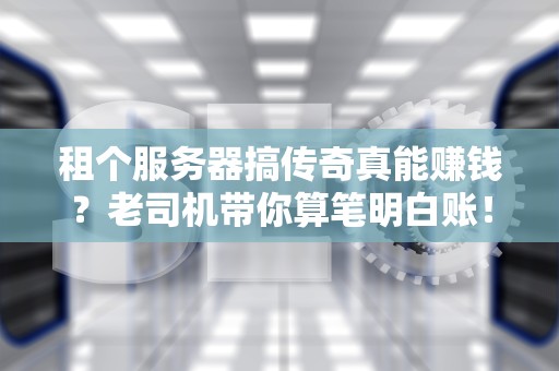 租个服务器搞传奇真能赚钱？老司机带你算笔明白账！