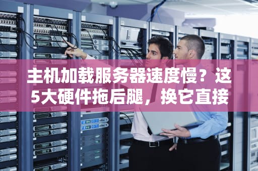 主机加载服务器速度慢？这5大硬件拖后腿，换它直接起飞！