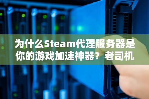 为什么Steam代理服务器是你的游戏加速神器？老司机带你揭秘！