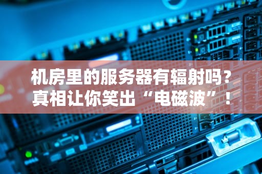 机房里的服务器有辐射吗？真相让你笑出“电磁波”！