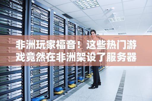 非洲玩家福音！这些热门游戏竟然在非洲架设了服务器？