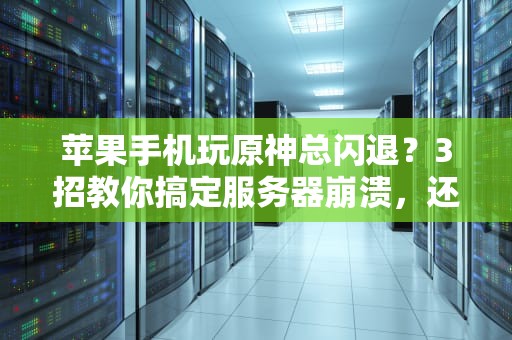 苹果手机玩原神总闪退？3招教你搞定服务器崩溃，还能白嫖补偿！