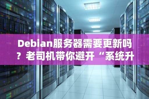 Debian服务器需要更新吗？老司机带你避开“系统升级翻车”现场！