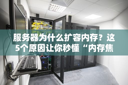 服务器为什么扩容内存？这5个原因让你秒懂“内存焦虑”