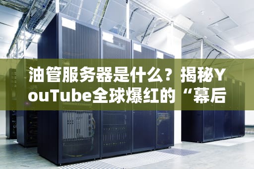 油管服务器是什么？揭秘YouTube全球爆红的“幕后黑手”！