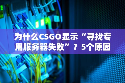 为什么CSGO显示“寻找专用服务器失败”？5个原因+终极解决方案！