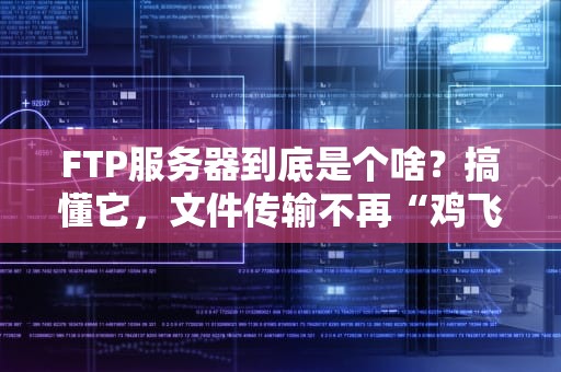 FTP服务器到底是个啥？搞懂它，文件传输不再“鸡飞狗跳”！